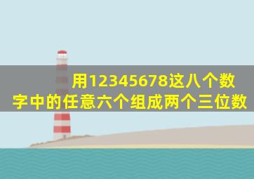 用12345678这八个数字中的任意六个组成两个三位数