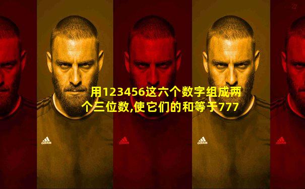 用123456这六个数字组成两个三位数,使它们的和等于777