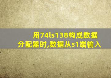 用74ls138构成数据分配器时,数据从s1端输入