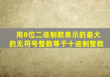 用8位二进制数表示的最大的无符号整数等于十进制整数