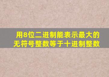 用8位二进制能表示最大的无符号整数等于十进制整数