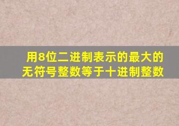 用8位二进制表示的最大的无符号整数等于十进制整数