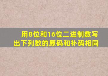用8位和16位二进制数写出下列数的原码和补码相同