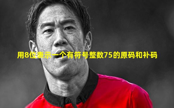 用8位表示一个有符号整数75的原码和补码
