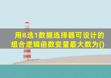 用8选1数据选择器可设计的组合逻辑函数变量最大数为()