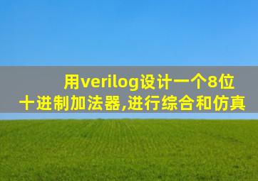 用verilog设计一个8位十进制加法器,进行综合和仿真