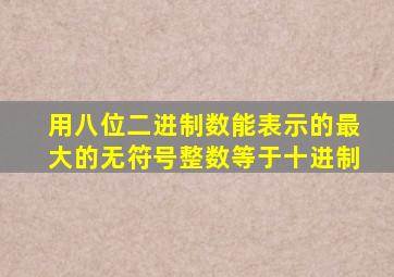 用八位二进制数能表示的最大的无符号整数等于十进制