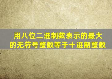 用八位二进制数表示的最大的无符号整数等于十进制整数