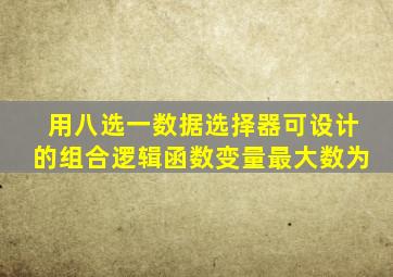 用八选一数据选择器可设计的组合逻辑函数变量最大数为