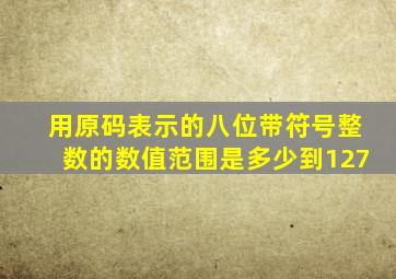用原码表示的八位带符号整数的数值范围是多少到127