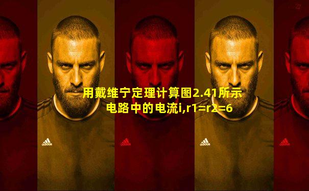 用戴维宁定理计算图2.41所示电路中的电流i,r1=r2=6