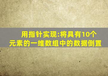 用指针实现:将具有10个元素的一维数组中的数据倒置