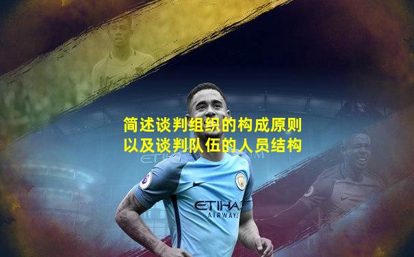 简述谈判组织的构成原则以及谈判队伍的人员结构