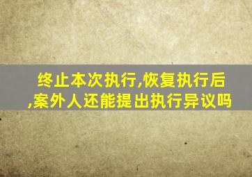 终止本次执行,恢复执行后,案外人还能提出执行异议吗