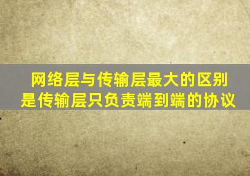 网络层与传输层最大的区别是传输层只负责端到端的协议