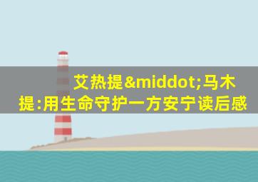 艾热提·马木提:用生命守护一方安宁读后感