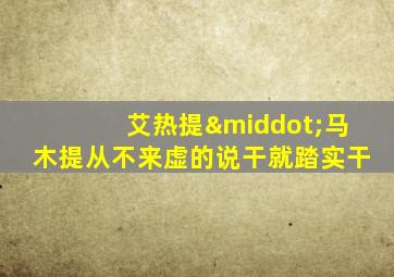 艾热提·马木提从不来虚的说干就踏实干