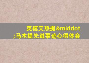 英模艾热提·马木提先进事迹心得体会