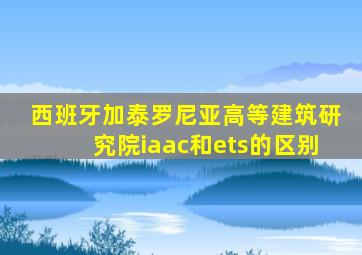 西班牙加泰罗尼亚高等建筑研究院iaac和ets的区别
