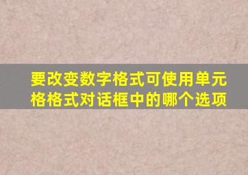 要改变数字格式可使用单元格格式对话框中的哪个选项