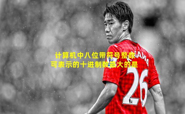 计算机中八位带符号整数可表示的十进制数最大的是