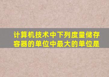 计算机技术中下列度量储存容器的单位中最大的单位是