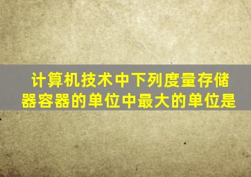 计算机技术中下列度量存储器容器的单位中最大的单位是