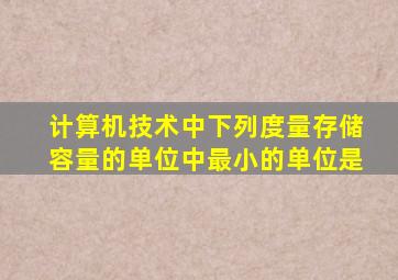 计算机技术中下列度量存储容量的单位中最小的单位是
