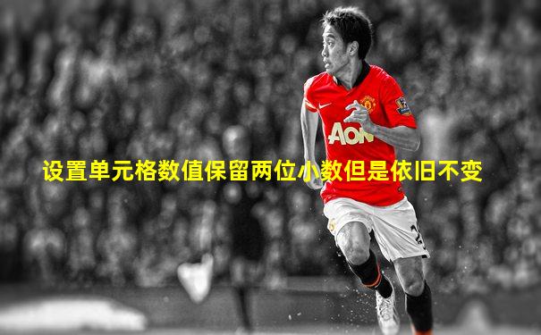 设置单元格数值保留两位小数但是依旧不变