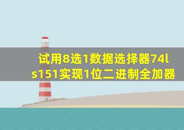试用8选1数据选择器74ls151实现1位二进制全加器