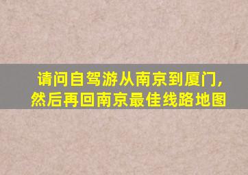 请问自驾游从南京到厦门,然后再回南京最佳线路地图