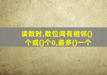 读数时,数位间有相邻()个或()个0,最多()一个