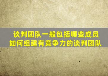 谈判团队一般包括哪些成员如何组建有竞争力的谈判团队