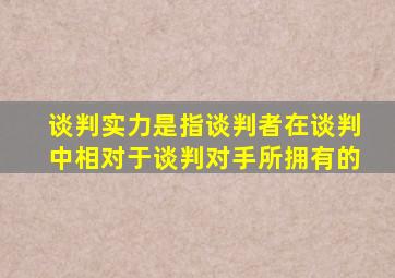 谈判实力是指谈判者在谈判中相对于谈判对手所拥有的