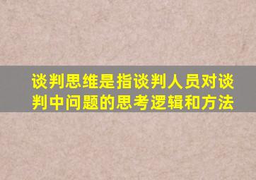 谈判思维是指谈判人员对谈判中问题的思考逻辑和方法