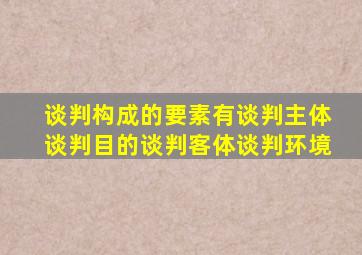 谈判构成的要素有谈判主体谈判目的谈判客体谈判环境