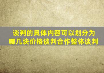 谈判的具体内容可以划分为哪几块价格谈判合作整体谈判