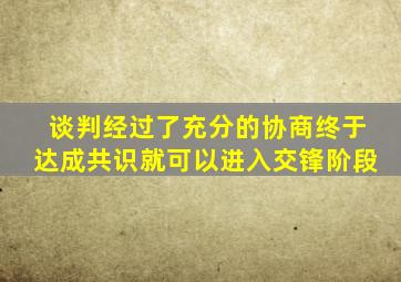 谈判经过了充分的协商终于达成共识就可以进入交锋阶段
