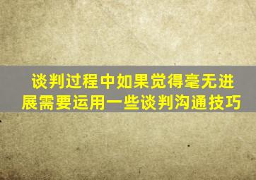 谈判过程中如果觉得毫无进展需要运用一些谈判沟通技巧