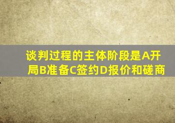 谈判过程的主体阶段是A开局B准备C签约D报价和磋商