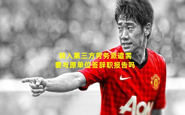 转入第三方劳务派遣需要与原单位签辞职报告吗