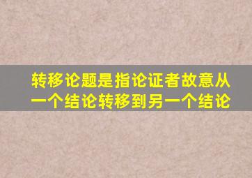 转移论题是指论证者故意从一个结论转移到另一个结论