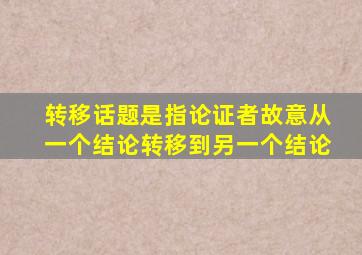 转移话题是指论证者故意从一个结论转移到另一个结论