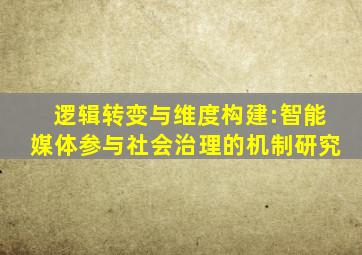 逻辑转变与维度构建:智能媒体参与社会治理的机制研究