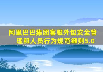 阿里巴巴集团客服外包安全管理和人员行为规范细则5.0