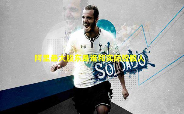 阿里最大股东是谁和实际控股人