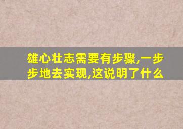 雄心壮志需要有步骤,一步步地去实现,这说明了什么